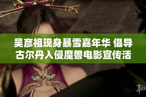 吳彥祖現(xiàn)身暴雪嘉年華 倡導(dǎo)古爾丹入侵魔獸電影宣傳活動