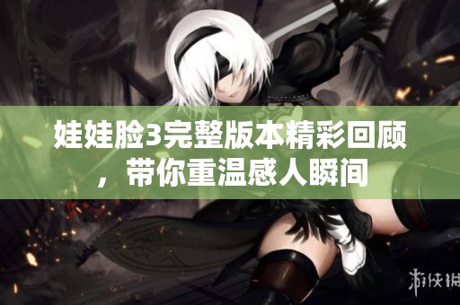 娃娃臉3完整版本精彩回顧，帶你重溫感人瞬間