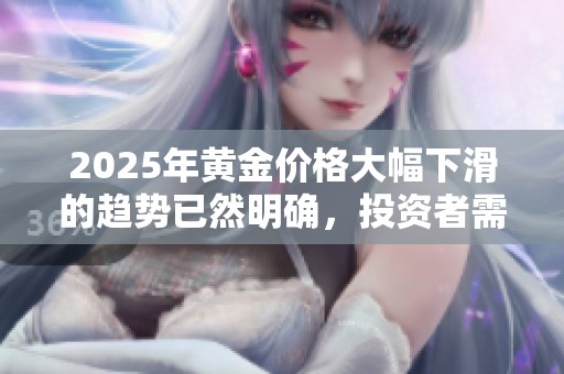 2025年黃金價(jià)格大幅下滑的趨勢(shì)已然明確，投資者需警惕