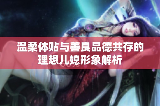 溫柔體貼與善良品德共存的理想兒媳形象解析