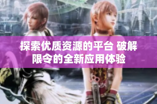 探索優(yōu)質資源的平臺 破解限令的全新應用體驗