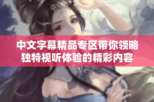 中文字幕精品專區(qū)帶你領(lǐng)略獨(dú)特視聽體驗(yàn)的精彩內(nèi)容