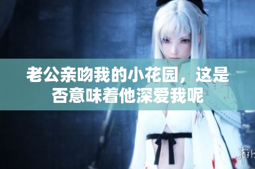老公親吻我的小花園，這是否意味著他深愛我呢