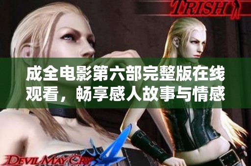 成全電影第六部完整版在線觀看，暢享感人故事與情感交織