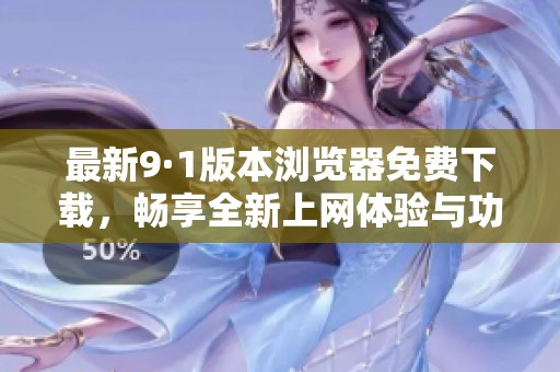 最新9·1版本瀏覽器免費(fèi)下載，暢享全新上網(wǎng)體驗(yàn)與功能