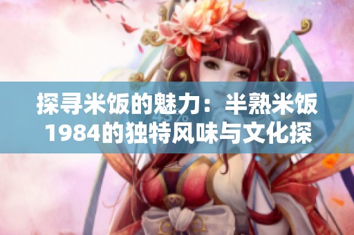 探尋米飯的魅力：半熟米飯1984的獨特風(fēng)味與文化探索