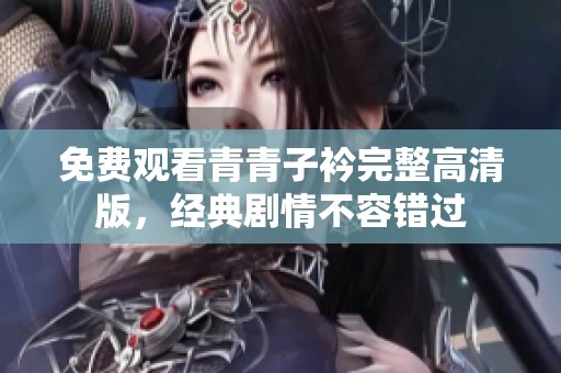 免費觀看青青子衿完整高清版，經典劇情不容錯過