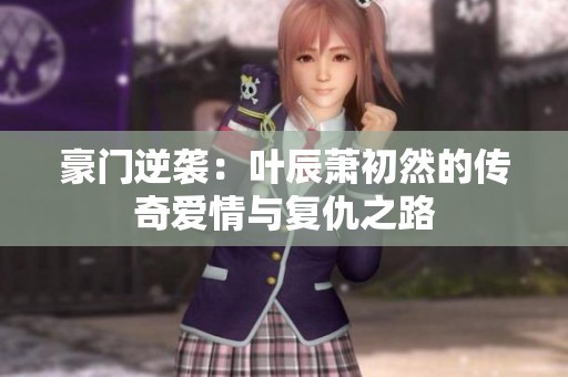 豪門逆襲：葉辰蕭初然的傳奇愛情與復(fù)仇之路