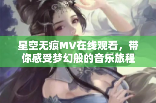 星空無痕MV在線觀看，帶你感受夢(mèng)幻般的音樂旅程
