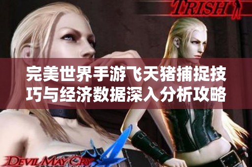 完美世界手游飛天豬捕捉技巧與經(jīng)濟(jì)數(shù)據(jù)深入分析攻略