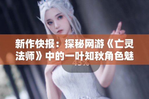 新作快報：探秘網(wǎng)游《亡靈法師》中的一葉知秋角色魅力