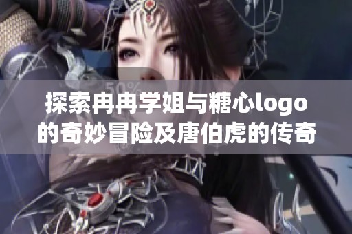 探索冉冉學姐與糖心logo的奇妙冒險及唐伯虎的傳奇人生故事