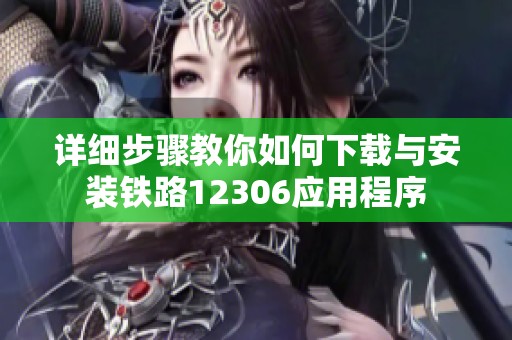 詳細(xì)步驟教你如何下載與安裝鐵路12306應(yīng)用程序