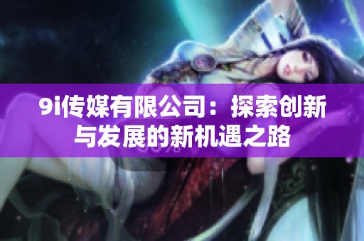 9i傳媒有限公司：探索創(chuàng)新與發(fā)展的新機遇之路
