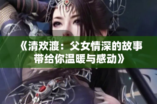 《清歡渡：父女情深的故事帶給你溫暖與感動》