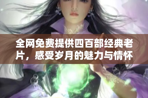 全網(wǎng)免費(fèi)提供四百部經(jīng)典老片,感受歲月的魅力與情懷 全網(wǎng)免費(fèi)提供四百部經(jīng)典老片,感受歲月的魅力與情懷
