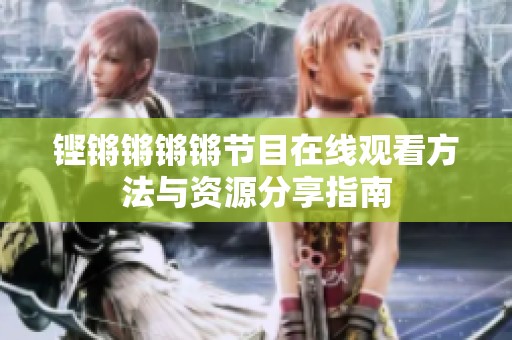 鏗鏘鏘鏘鏘節(jié)目在線觀看方法與資源分享指南