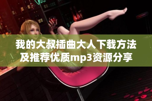 我的大叔插曲大人下載方法及推薦優(yōu)質(zhì)mp3資源分享