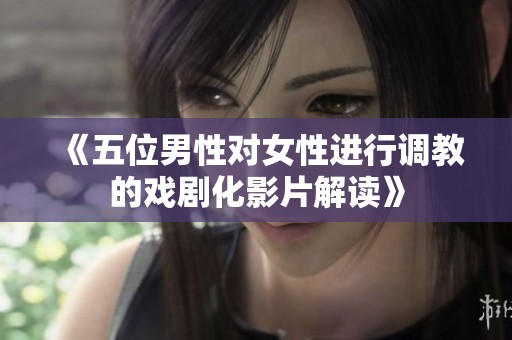 《五位男性對女性進(jìn)行調(diào)教的戲劇化影片解讀》