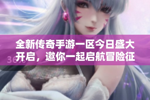 全新傳奇手游一區(qū)今日盛大開啟，邀你一起啟航冒險征程！