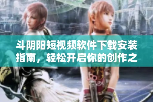 斗陰陽短視頻軟件下載安裝指南，輕松開啟你的創(chuàng)作之旅