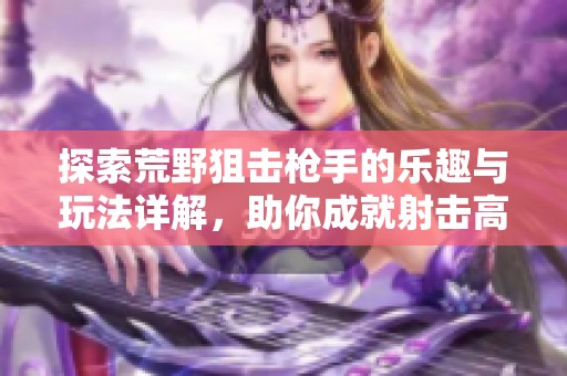 探索荒野狙擊槍手的樂(lè)趣與玩法詳解，助你成就射擊高手
