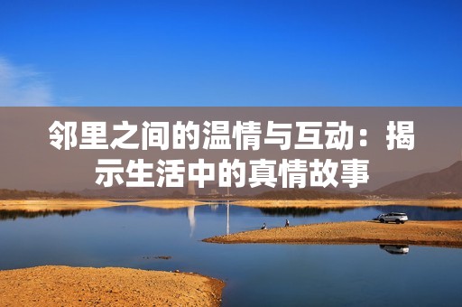 鄰里之間的溫情與互動：揭示生活中的真情故事