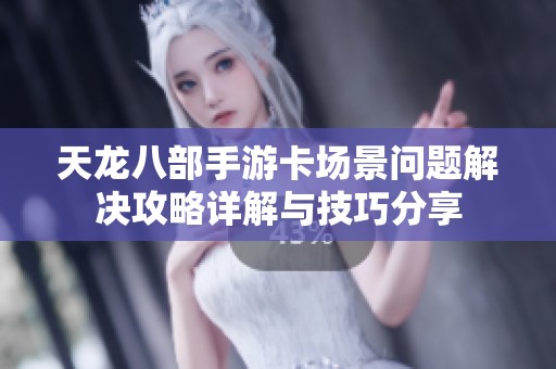 天龍八部手游卡場景問題解決攻略詳解與技巧分享