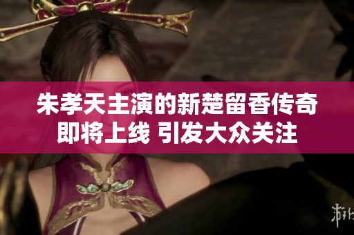 朱孝天主演的新楚留香傳奇即將上線 引發(fā)大眾關(guān)注
