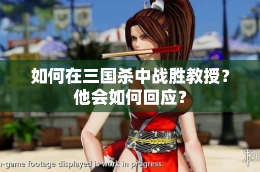如何在三國殺中戰(zhàn)勝教授？他會如何回應(yīng)？