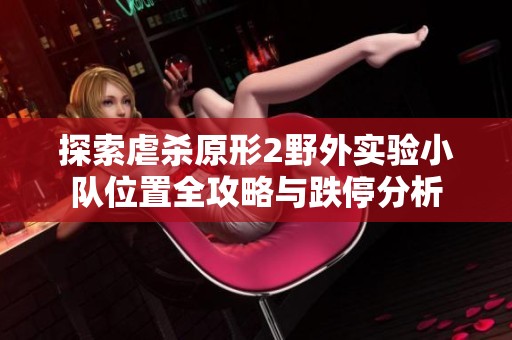 探索虐殺原形2野外實(shí)驗(yàn)小隊(duì)位置全攻略與跌停分析