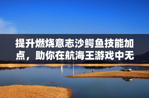 提升燃燒意志沙鱷魚技能加點，助你在航海王游戲中無敵稱霸