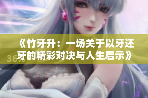 《竹牙升：一場(chǎng)關(guān)于以牙還牙的精彩對(duì)決與人生啟示》