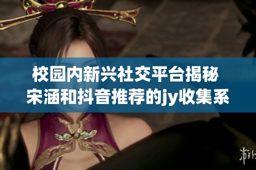 校園內(nèi)新興社交平臺揭秘 宋涵和抖音推薦的jy收集系統(tǒng)分析