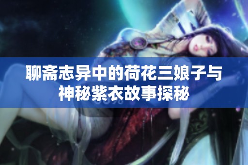 聊齋志異中的荷花三娘子與神秘紫衣故事探秘