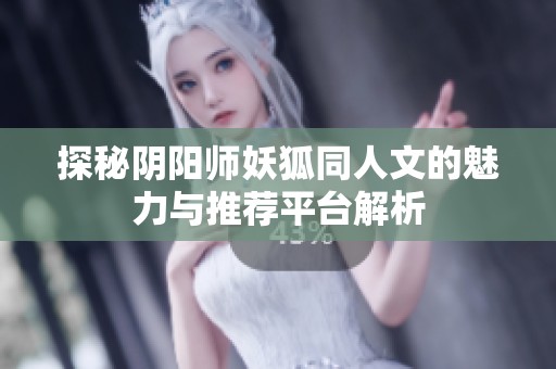 探秘陰陽(yáng)師妖狐同人文的魅力與推薦平臺(tái)解析