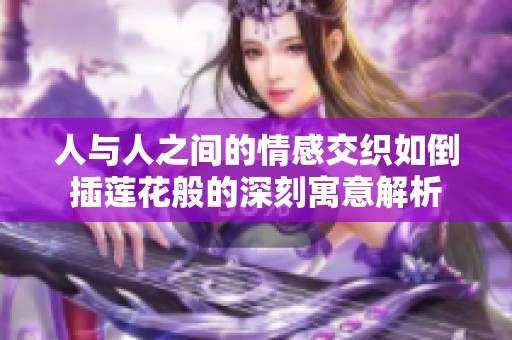 人與人之間的情感交織如倒插蓮花般的深刻寓意解析
