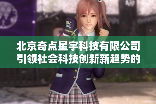 北京奇點(diǎn)星宇科技有限公司引領(lǐng)社會(huì)科技創(chuàng)新新趨勢的報(bào)道