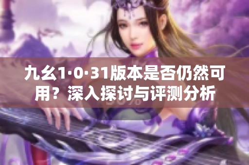 九幺1·0·31版本是否仍然可用？深入探討與評測分析