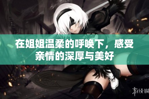 在姐姐溫柔的呼喚下，感受親情的深厚與美好