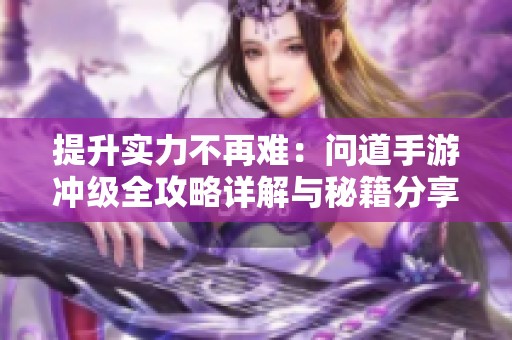 提升實力不再難：問道手游沖級全攻略詳解與秘籍分享