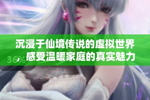 沉浸于仙境傳說的虛擬世界,感受溫暖家庭的真實(shí)魅力 沉浸于仙境傳說的虛擬世界,感受溫暖家庭的真實(shí)魅力
