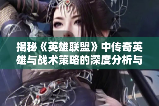 揭秘《英雄聯(lián)盟》中傳奇英雄與戰(zhàn)術(shù)策略的深度分析與探索