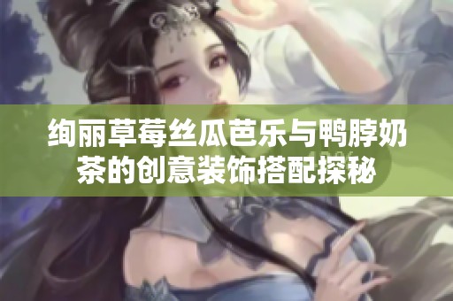 絢麗草莓絲瓜芭樂與鴨脖奶茶的創(chuàng)意裝飾搭配探秘
