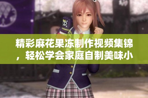 精彩麻花果凍制作視頻集錦，輕松學會家庭自制美味小吃