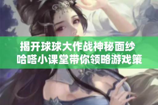 揭開球球大作戰(zhàn)神秘面紗 哈嗒小課堂帶你領(lǐng)略游戲策略與技巧的全新體驗(yàn)!