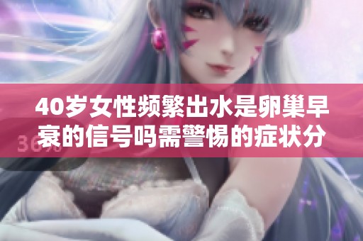 40歲女性頻繁出水是卵巢早衰的信號(hào)嗎需警惕的癥狀分析
