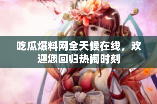 吃瓜爆料網(wǎng)全天候在線(xiàn)，歡迎您回歸熱鬧時(shí)刻