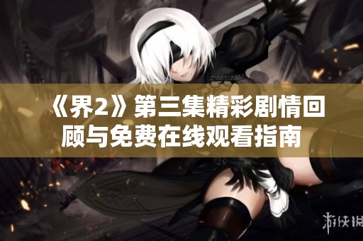 《界2》第三集精彩劇情回顧與免費(fèi)在線觀看指南