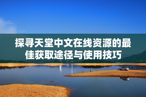 探尋天堂中文在線資源的最佳獲取途徑與使用技巧